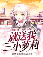 刚被甩,美女总裁就送我三小萝莉
