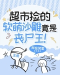 超市捡的软萌沙雕竟是丧尸王!