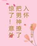 惊了!意外把男神撩了入怀