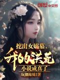 挖出女娲墓,我的洪荒小说成真了